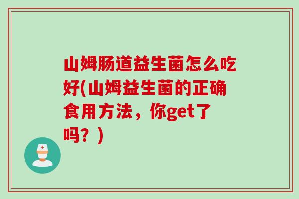 山姆肠道益生菌怎么吃好(山姆益生菌的正确食用方法，你get了吗？)
