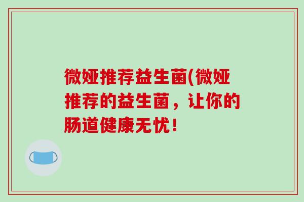 微娅推荐益生菌(微娅推荐的益生菌，让你的肠道健康无忧！