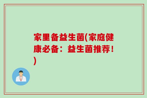 家里备益生菌(家庭健康必备：益生菌推荐！)