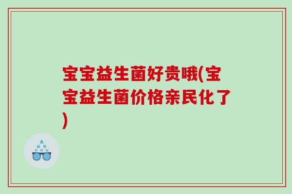 宝宝益生菌好贵哦(宝宝益生菌价格亲民化了)
