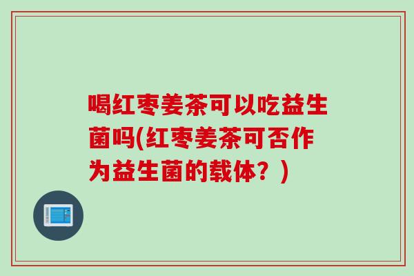 喝红枣姜茶可以吃益生菌吗(红枣姜茶可否作为益生菌的载体？)