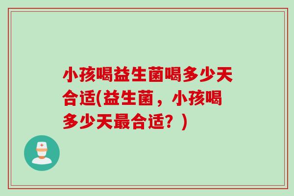 小孩喝益生菌喝多少天合适(益生菌，小孩喝多少天最合适？)