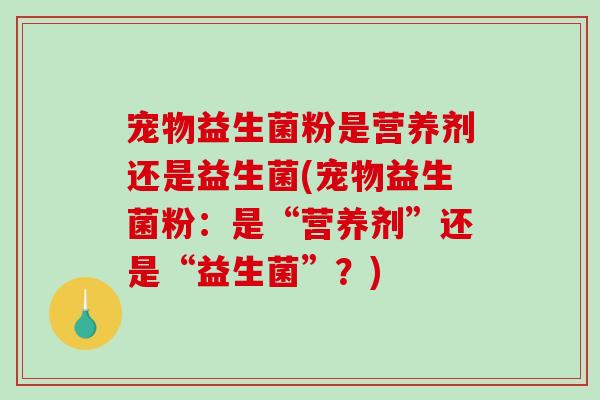 宠物益生菌粉是营养剂还是益生菌(宠物益生菌粉：是“营养剂”还是“益生菌”？)