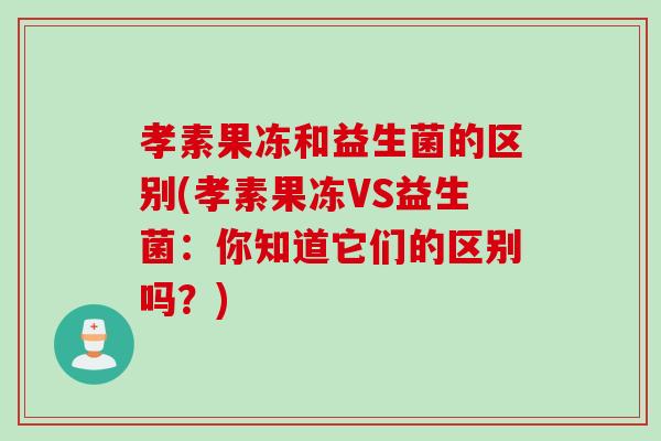 孝素果冻和益生菌的区别(孝素果冻VS益生菌：你知道它们的区别吗？)