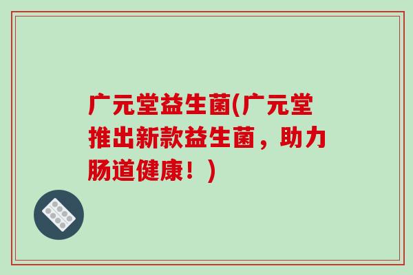 广元堂益生菌(广元堂推出新款益生菌，助力肠道健康！)