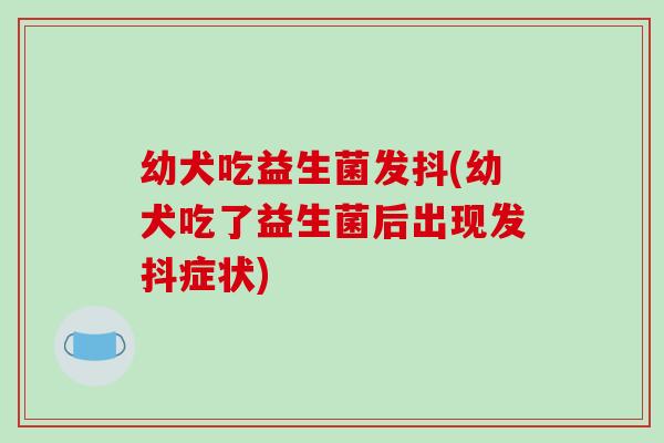 幼犬吃益生菌发抖(幼犬吃了益生菌后出现发抖症状)