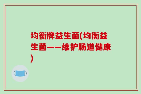 均衡牌益生菌(均衡益生菌——维护肠道健康)