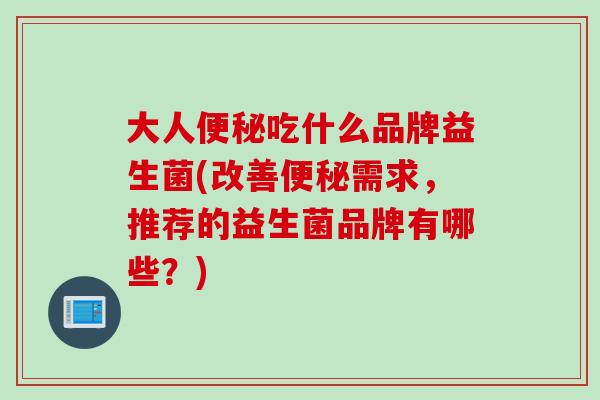 大人便秘吃什么品牌益生菌(改善便秘需求，推荐的益生菌品牌有哪些？)