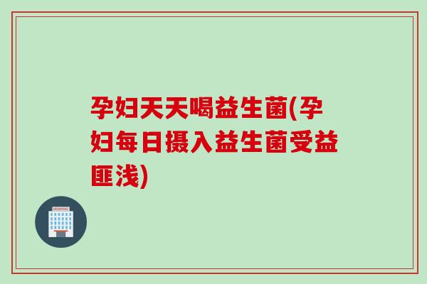 孕妇天天喝益生菌(孕妇每日摄入益生菌受益匪浅)