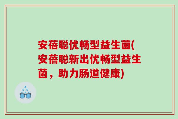 安蓓聪优畅型益生菌(安蓓聪新出优畅型益生菌，助力肠道健康)