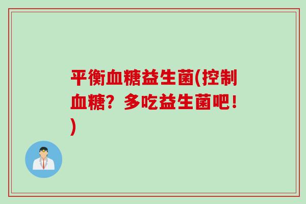 平衡血糖益生菌(控制血糖？多吃益生菌吧！)