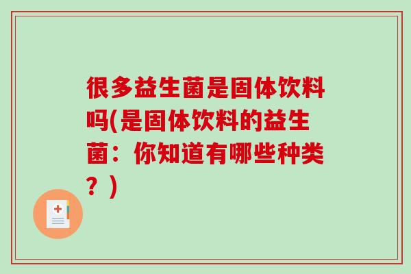 很多益生菌是固体饮料吗(是固体饮料的益生菌：你知道有哪些种类？)