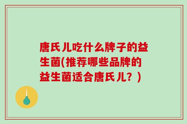 唐氏儿吃什么牌子的益生菌(推荐哪些品牌的益生菌适合唐氏儿？)