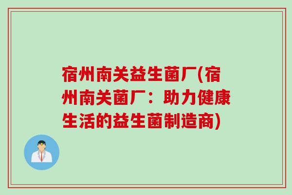 宿州南关益生菌厂(宿州南关菌厂：助力健康生活的益生菌制造商)