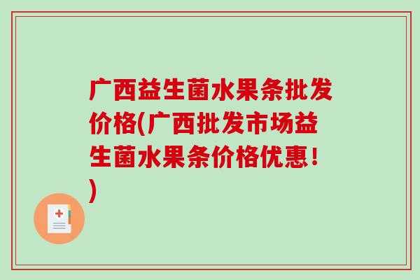 广西益生菌水果条批发价格(广西批发市场益生菌水果条价格优惠！)