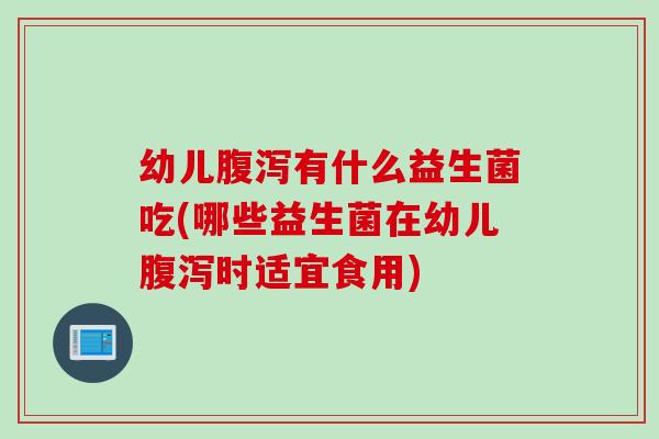 幼儿腹泻有什么益生菌吃(哪些益生菌在幼儿腹泻时适宜食用)