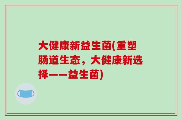 大健康新益生菌(重塑肠道生态，大健康新选择——益生菌)