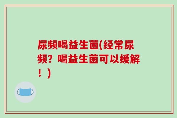 尿频喝益生菌(经常尿频？喝益生菌可以缓解！)