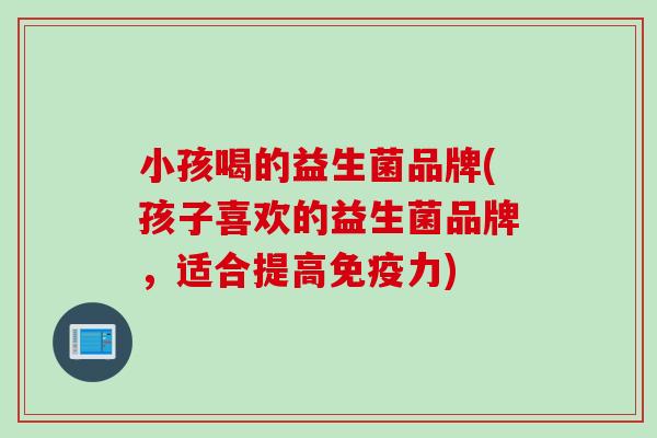 小孩喝的益生菌品牌(孩子喜欢的益生菌品牌，适合提高免疫力)