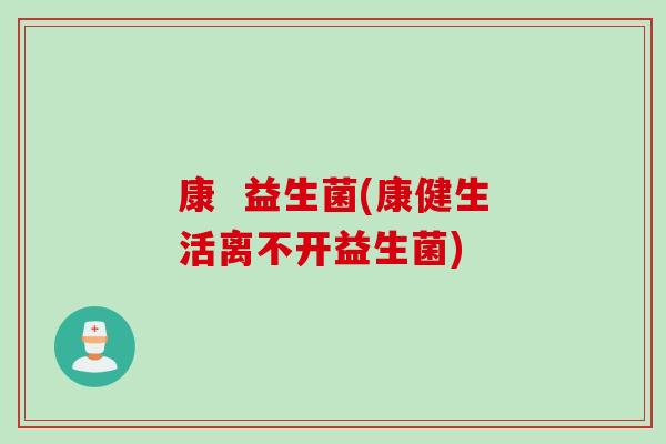 康 益生菌(康健生活离不开益生菌) 康 益生菌(康健生活离不开益生菌)
