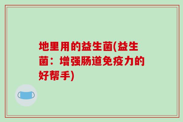 地里用的益生菌(益生菌：增强肠道免疫力的好帮手)