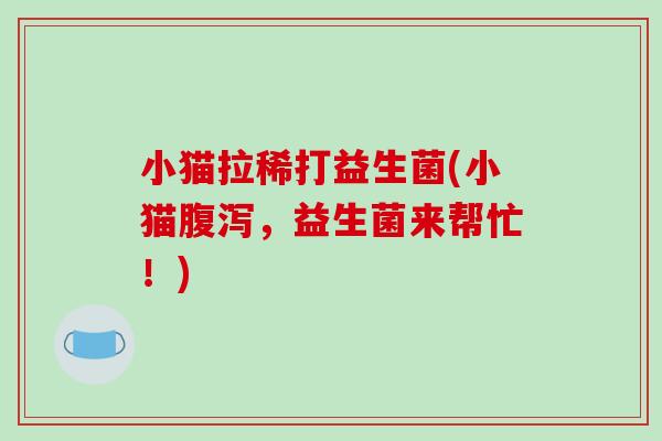小猫拉稀打益生菌(小猫腹泻，益生菌来帮忙！)