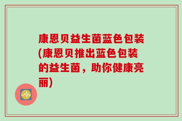 康恩贝益生菌蓝色包装(康恩贝推出蓝色包装的益生菌，助你健康亮丽)