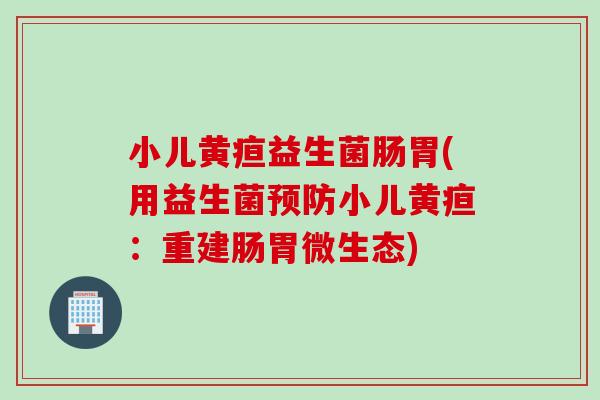 小儿黄疸益生菌肠胃(用益生菌预防小儿黄疸：重建肠胃微生态)