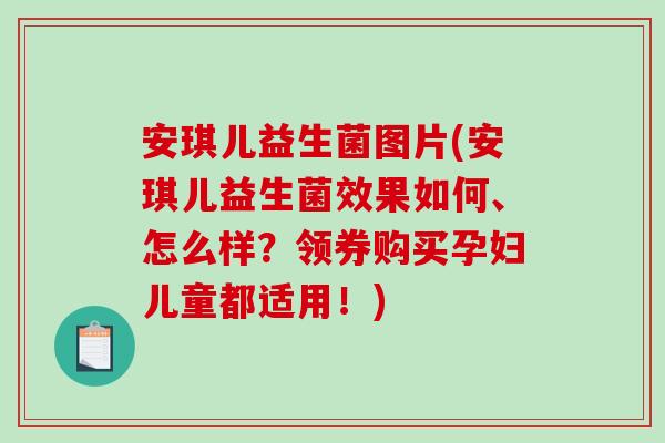 安琪儿益生菌图片(安琪儿益生菌效果如何、怎么样？领券购买孕妇儿童都适用！)