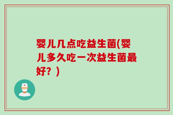 婴儿几点吃益生菌(婴儿多久吃一次益生菌最好？)