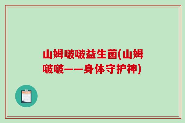 山姆啵啵益生菌(山姆啵啵——身体守护神)