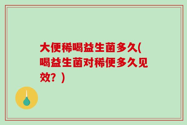 大便稀喝益生菌多久(喝益生菌对稀便多久见效？)