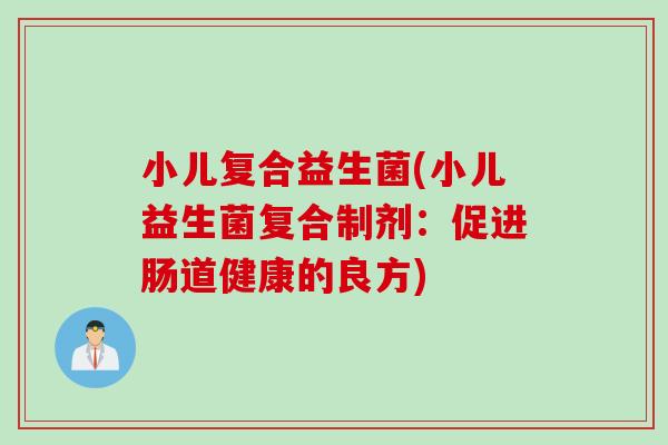 小儿复合益生菌(小儿益生菌复合制剂：促进肠道健康的良方)