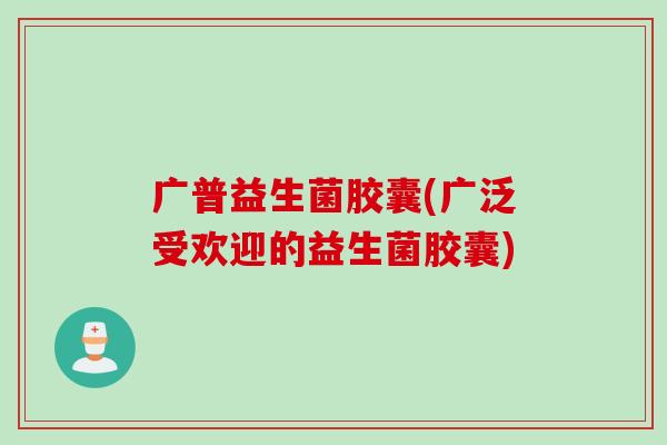 广普益生菌胶囊(广泛受欢迎的益生菌胶囊)