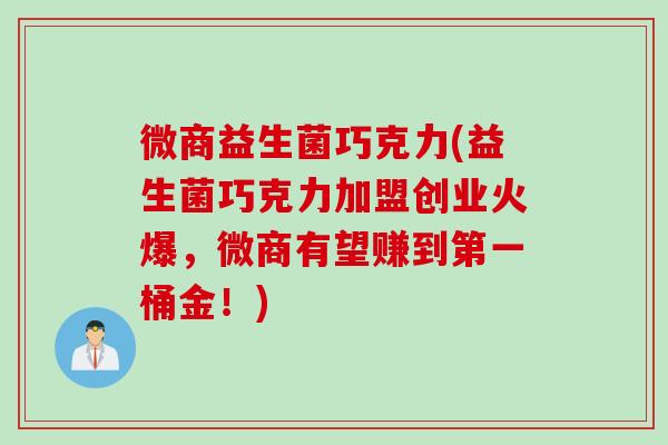 微商益生菌巧克力(益生菌巧克力加盟创业火爆，微商有望赚到第一桶金！)