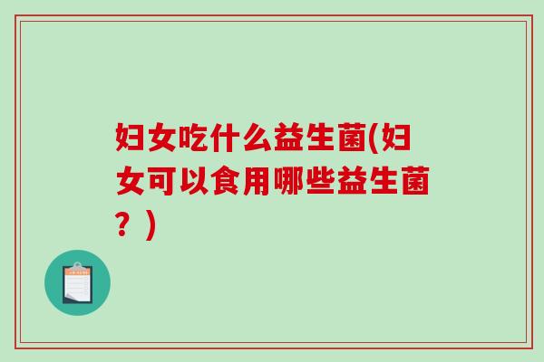 妇女吃什么益生菌(妇女可以食用哪些益生菌？)