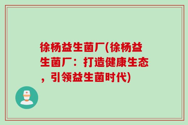 徐杨益生菌厂(徐杨益生菌厂：打造健康生态，引领益生菌时代)