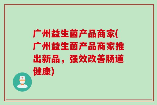 广州益生菌产品商家(广州益生菌产品商家推出新品，强效改善肠道健康)