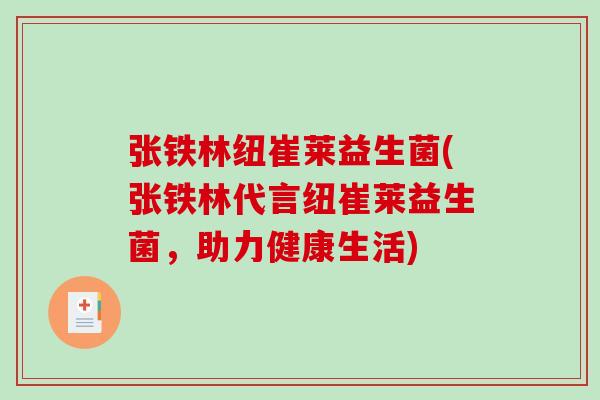 张铁林纽崔莱益生菌(张铁林代言纽崔莱益生菌，助力健康生活)