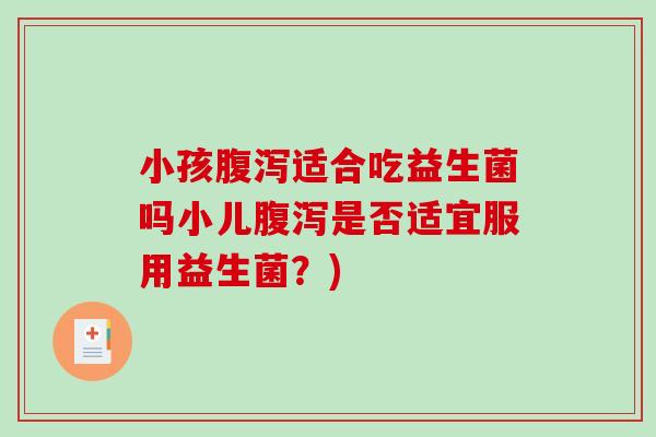 小孩腹泻适合吃益生菌吗小儿腹泻是否适宜服用益生菌？)