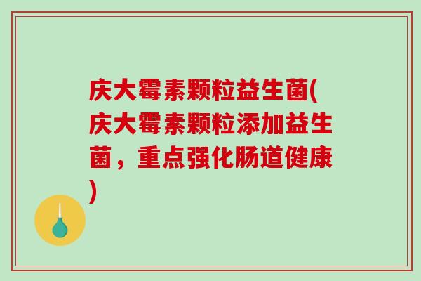 庆大霉素颗粒益生菌(庆大霉素颗粒添加益生菌，重点强化肠道健康)