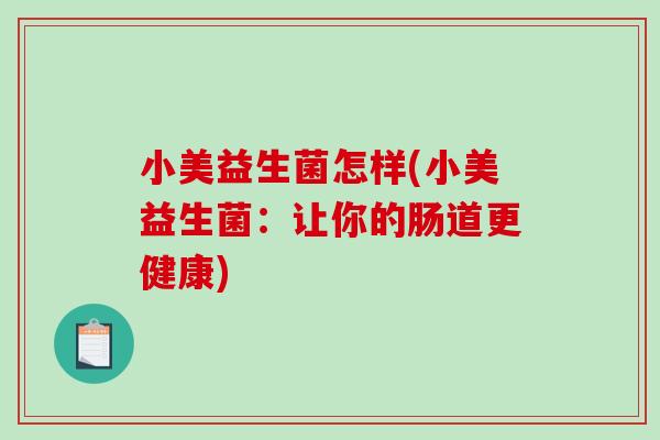 小美益生菌怎样(小美益生菌：让你的肠道更健康)