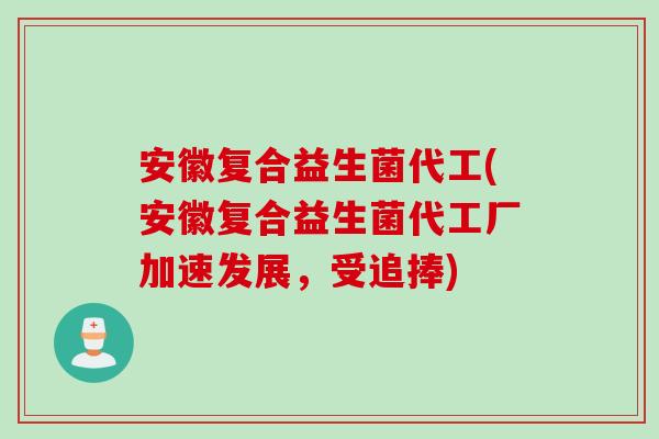 安徽复合益生菌代工(安徽复合益生菌代工厂加速发展，受追捧)