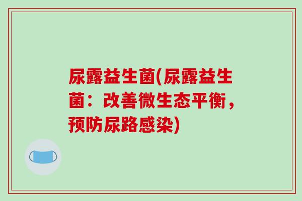 尿露益生菌(尿露益生菌：改善微生态平衡，预防尿路感染)