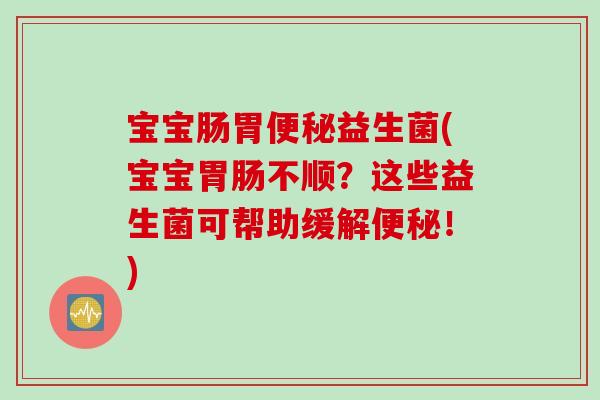 宝宝肠胃便秘益生菌(宝宝胃肠不顺？这些益生菌可帮助缓解便秘！)