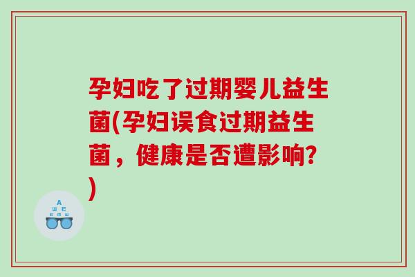 孕妇吃了过期婴儿益生菌(孕妇误食过期益生菌，健康是否遭影响？)