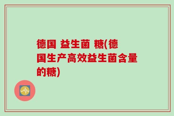 德国 益生菌 糖(德国生产高效益生菌含量的糖)