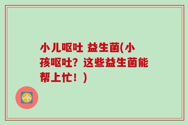小儿呕吐 益生菌(小孩呕吐？这些益生菌能帮上忙！)