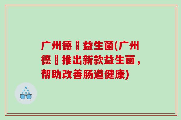 广州德玥益生菌(广州德玥推出新款益生菌，帮助改善肠道健康)