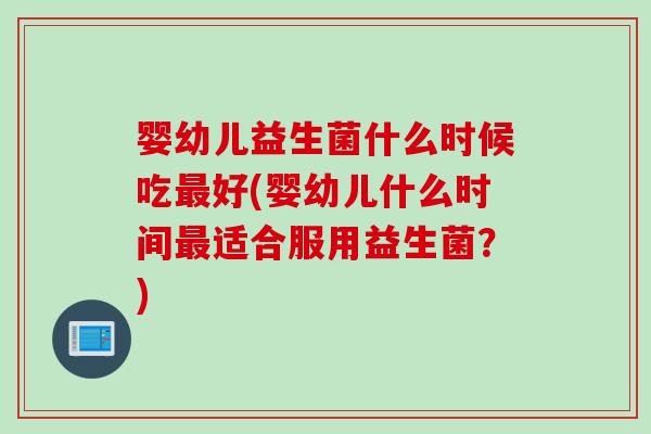 婴幼儿益生菌什么时候吃最好(婴幼儿什么时间最适合服用益生菌？)